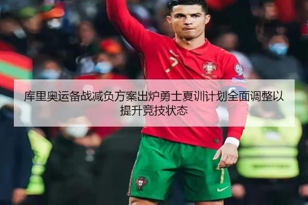 库里奥运备战减负方案出炉勇士夏训计划全面调整以提升竞技状态