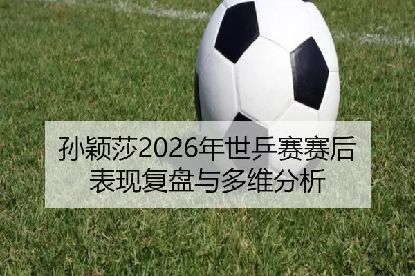 孙颖莎2026年世乒赛赛后表现复盘与多维分析
