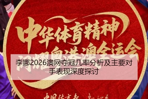 李娜2026澳网夺冠几率分析及主要对手表现深度探讨