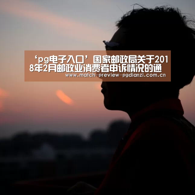 ‘pg电子入口’国家邮政局关于2018年2月邮政业消费者申诉情况的通告(图1) ‘pg电子入口’国家邮政局关于2018年2月邮政业消费者申诉情况的通告(图1)